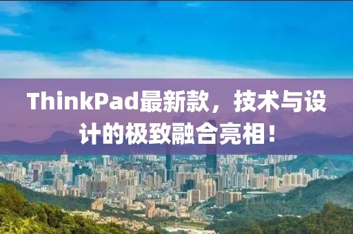 ThinkPad最新款，技术与设计的极致融合亮相！