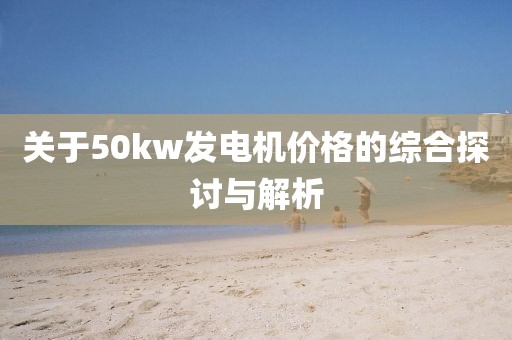 关于50kw发电机价格的综合探讨与解析
