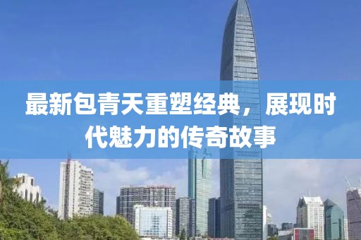 最新包青天重塑经典，展现时代魅力的传奇故事