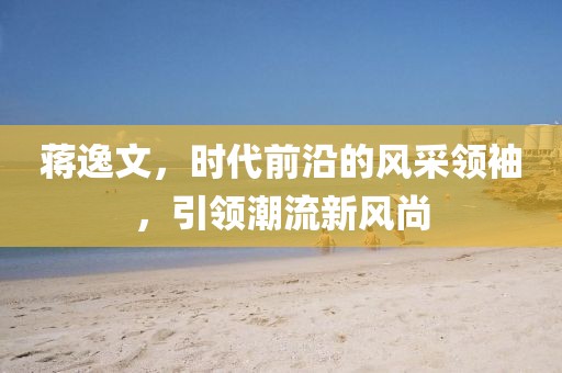 蒋逸文，时代前沿的风采领袖，引领潮流新风尚