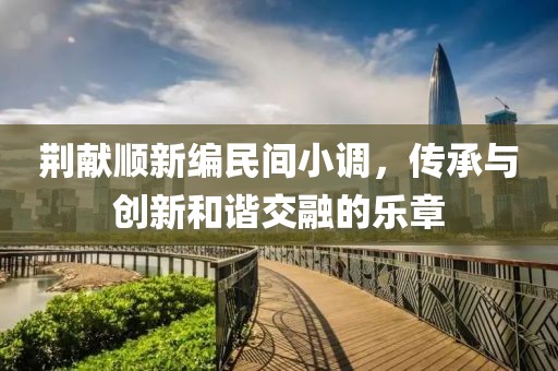 荆献顺新编民间小调，传承与创新和谐交融的乐章
