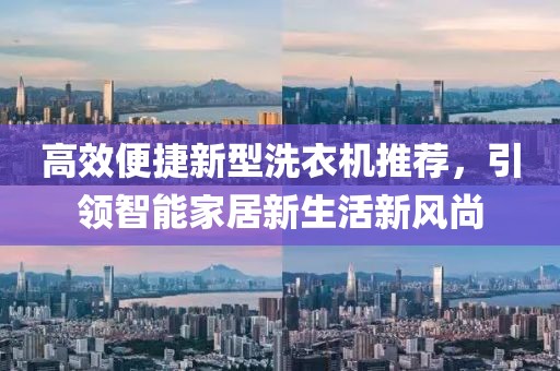 高效便捷新型洗衣机推荐，引领智能家居新生活新风尚