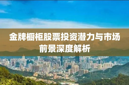 金牌橱柜股票投资潜力与市场前景深度解析