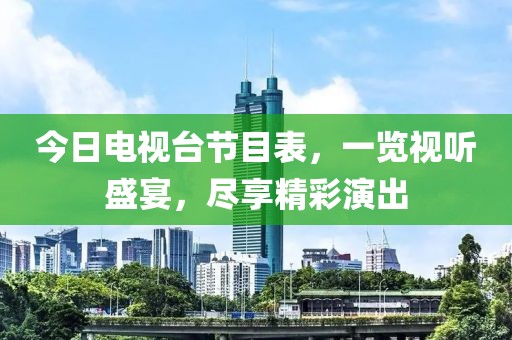 今日电视台节目表，一览视听盛宴，尽享精彩演出