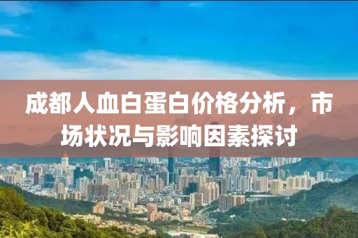 成都人血白蛋白价格分析，市场状况与影响因素探讨