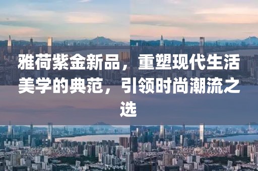 雅荷紫金新品，重塑现代生活美学的典范，引领时尚潮流之选