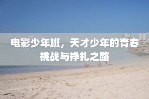 电影少年班，天才少年的青春挑战与挣扎之路