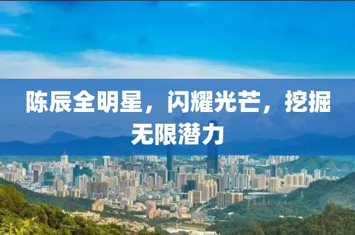 陈辰全明星，闪耀光芒，挖掘无限潜力