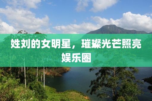 姓刘的女明星，璀璨光芒照亮娱乐圈