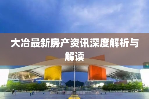 大冶最新房产资讯深度解析与解读
