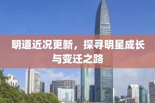 明道近况更新，探寻明星成长与变迁之路