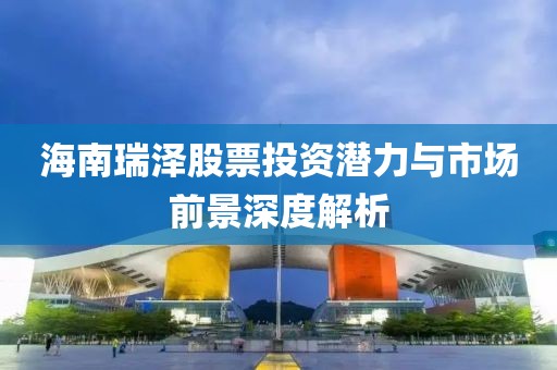 海南瑞泽股票投资潜力与市场前景深度解析