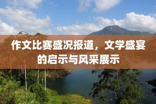 作文比赛盛况报道，文学盛宴的启示与风采展示