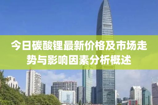 今日碳酸锂最新价格及市场走势与影响因素分析概述