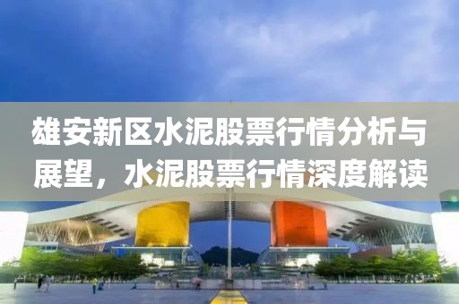 雄安新区水泥股票行情分析与展望，水泥股票行情深度解读