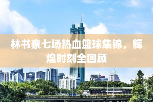 林书豪七场热血篮球集锦，辉煌时刻全回顾