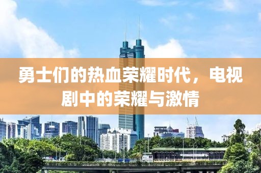 勇士们的热血荣耀时代，电视剧中的荣耀与激情