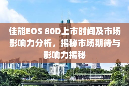 佳能EOS 80D上市时间及市场影响力分析，揭秘市场期待与影响力揭秘