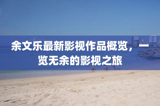 余文乐最新影视作品概览，一览无余的影视之旅