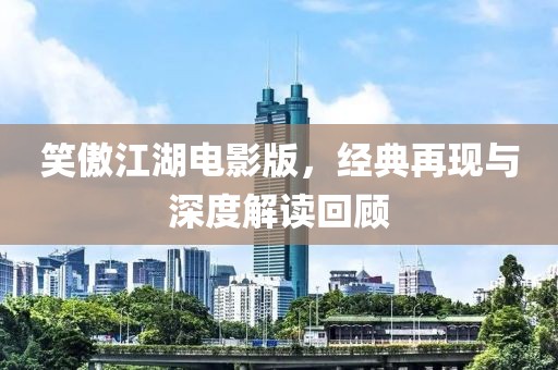 笑傲江湖电影版，经典再现与深度解读回顾