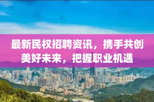 最新民权招聘资讯，携手共创美好未来，把握职业机遇
