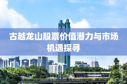 古越龙山股票价值潜力与市场机遇探寻