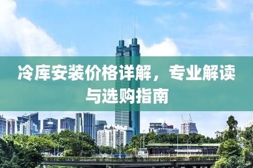 冷库安装价格详解，专业解读与选购指南