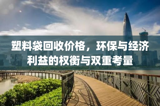 塑料袋回收价格，环保与经济利益的权衡与双重考量