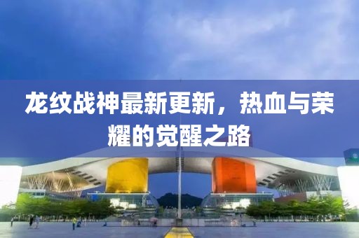 龙纹战神最新更新，热血与荣耀的觉醒之路