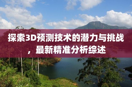 探索3D预测技术的潜力与挑战，最新精准分析综述