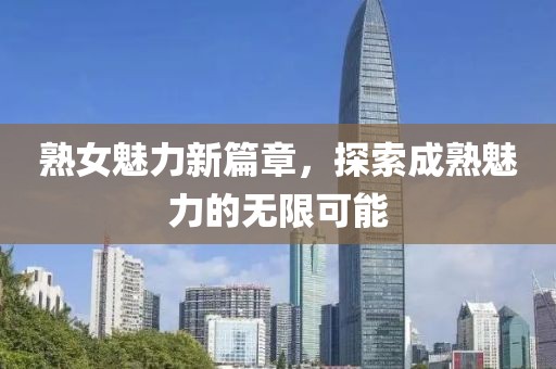 熟女魅力新篇章，探索成熟魅力的无限可能