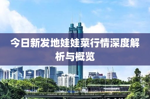 今日新发地娃娃菜行情深度解析与概览