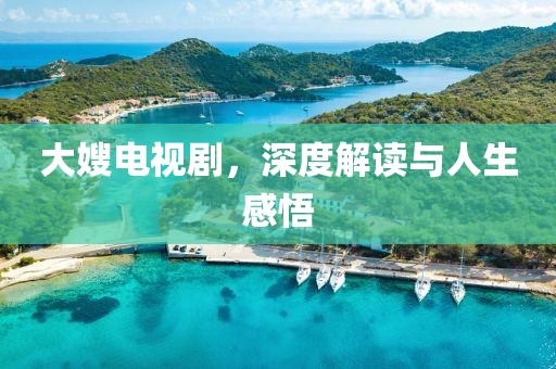 大嫂电视剧，深度解读与人生感悟