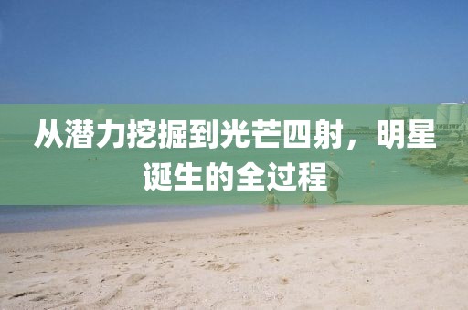 从潜力挖掘到光芒四射，明星诞生的全过程