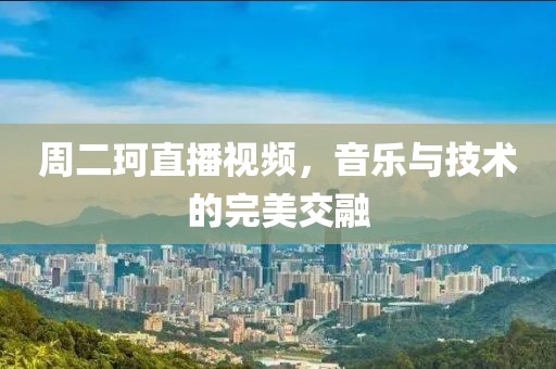 周二珂直播视频，音乐与技术的完美交融