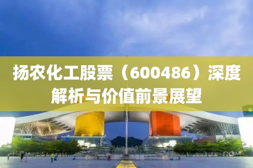 扬农化工股票（600486）深度解析与价值前景展望
