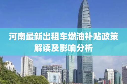 河南最新出租车燃油补贴政策解读及影响分析