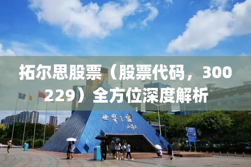 拓尔思股票（股票代码，300229）全方位深度解析