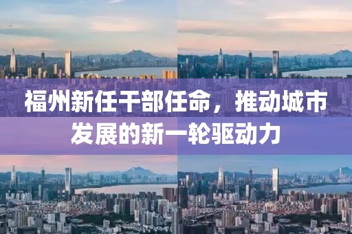 福州新任干部任命，推动城市发展的新一轮驱动力