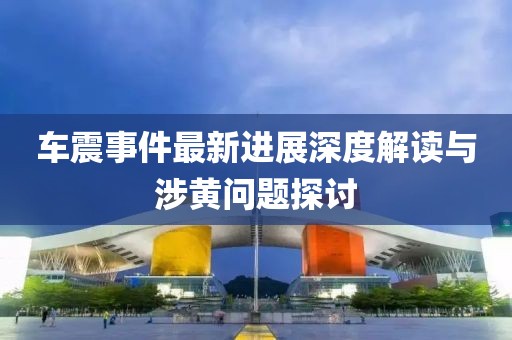 车震事件最新进展深度解读与涉黄问题探讨