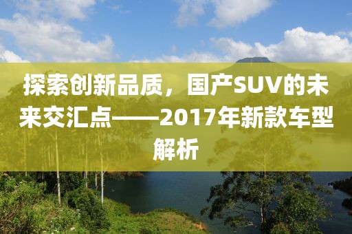 探索创新品质，国产SUV的未来交汇点——2017年新款车型解析
