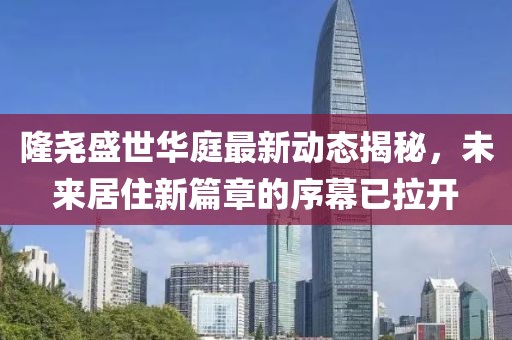 隆尧盛世华庭最新动态揭秘，未来居住新篇章的序幕已拉开