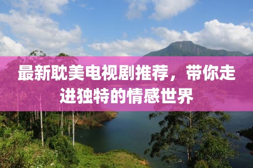最新耽美电视剧推荐，带你走进独特的情感世界