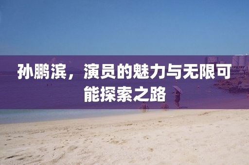 孙鹏滨，演员的魅力与无限可能探索之路