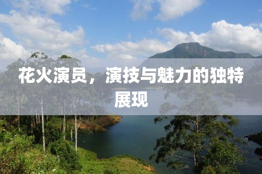 花火演员，演技与魅力的独特展现