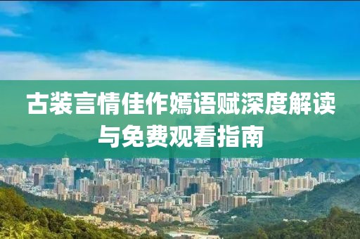 古装言情佳作嫣语赋深度解读与免费观看指南