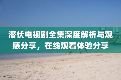 潜伏电视剧全集深度解析与观感分享，在线观看体验分享