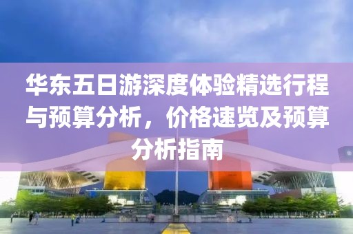 华东五日游深度体验精选行程与预算分析，价格速览及预算分析指南