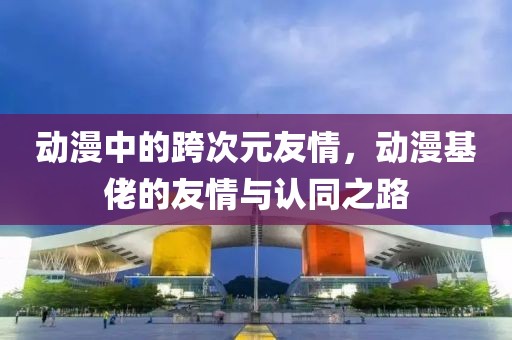 动漫中的跨次元友情，动漫基佬的友情与认同之路