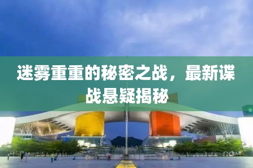 迷雾重重的秘密之战，最新谍战悬疑揭秘
